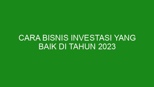 Cara Bisnis Investasi Yang Baik Di Tahun 2023