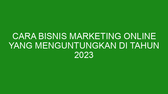 Cara Bisnis Marketing Online Yang Menguntungkan Di Tahun 2023