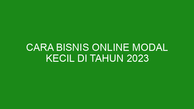 Cara Bisnis Online Modal Kecil Di Tahun 2023
