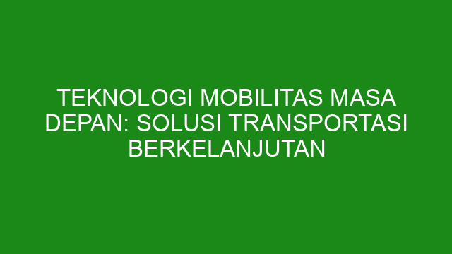 Teknologi Mobilitas Masa Depan: Solusi Transportasi Berkelanjutan